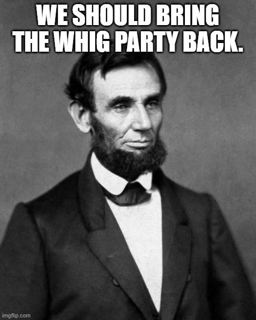 Abraham Lincoln | WE SHOULD BRING THE WHIG PARTY BACK. | image tagged in abraham lincoln | made w/ Imgflip meme maker