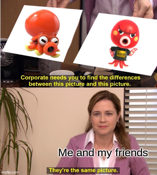 Octavian Octorok | Me and my friends | image tagged in memes,they're the same picture | made w/ Imgflip meme maker