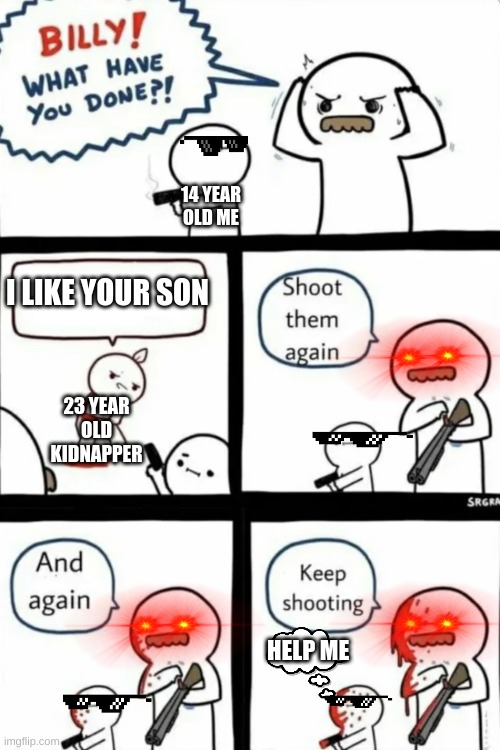 Billy what have you done | 14 YEAR OLD ME; I LIKE YOUR SON; 23 YEAR OLD KIDNAPPER; HELP ME | image tagged in billy what have you done | made w/ Imgflip meme maker