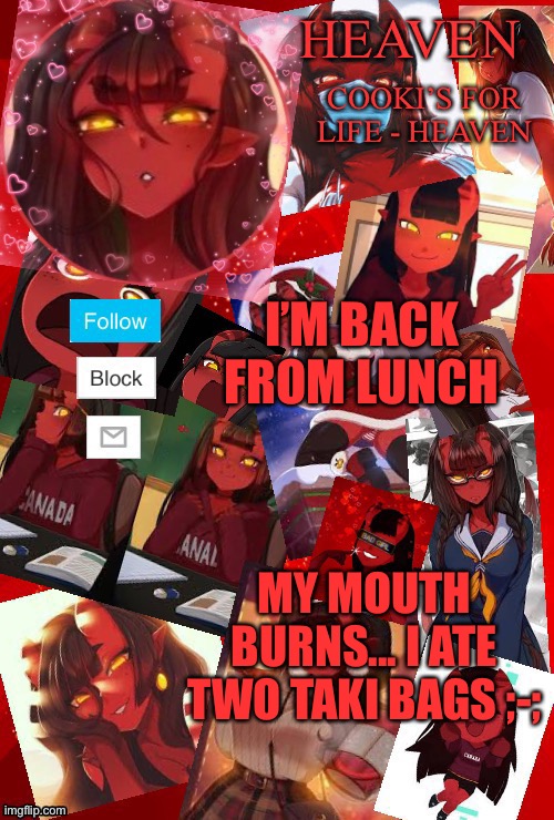 I was hungy | I’M BACK FROM LUNCH; MY MOUTH BURNS... I ATE TWO TAKI BAGS ;-; | image tagged in heaven meru | made w/ Imgflip meme maker