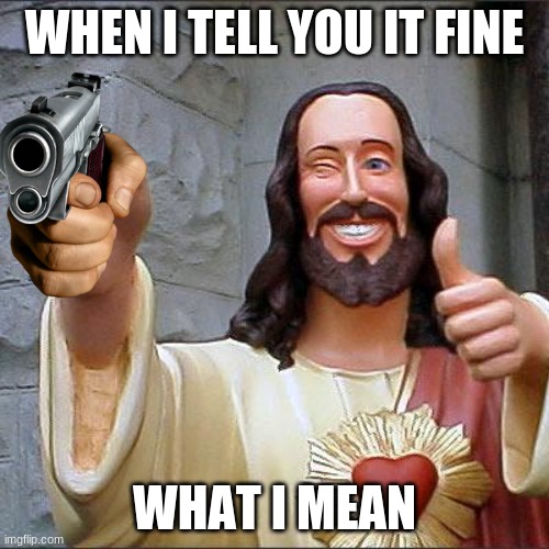 Why is this true | WHEN I TELL YOU IT FINE; WHAT I MEAN | image tagged in memes,buddy christ | made w/ Imgflip meme maker