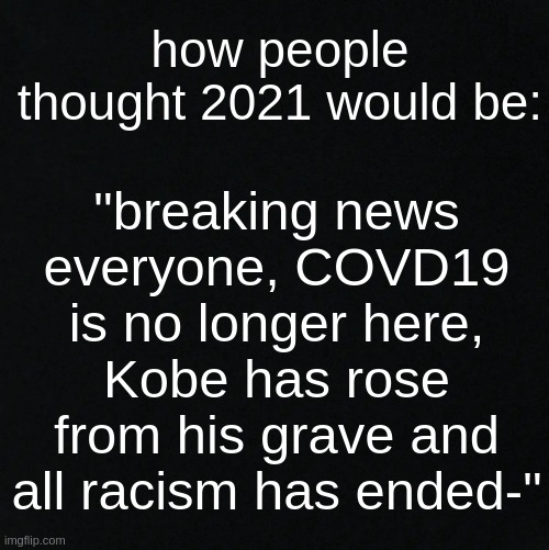 this isn't even a meme- this is just something i'm mad about lmao | "breaking news everyone, COVD19 is no longer here, Kobe has rose from his grave and all racism has ended-"; how people thought 2021 would be: | image tagged in black | made w/ Imgflip meme maker