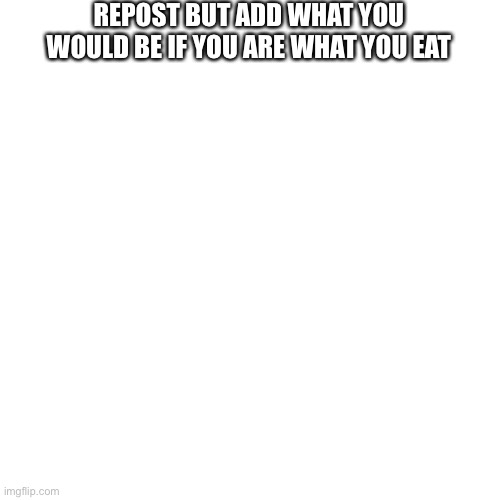 Repost this meme | REPOST BUT ADD WHAT YOU WOULD BE IF YOU ARE WHAT YOU EAT | image tagged in memes,blank transparent square,repost this meme,blank | made w/ Imgflip meme maker