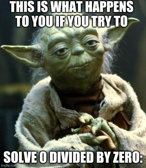 it broke me!!!!! | THIS IS WHAT HAPPENS TO YOU IF YOU TRY TO; SOLVE 0 DIVIDED BY ZERO: | image tagged in memes,star wars yoda | made w/ Imgflip meme maker