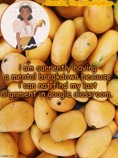 LIKE THIS IS A FUCKING GRADE THAT DETERMINES IF I FUCKING PASS OR NOT LIKE COME THE FUCK ON | i am currently having a mental breakdown because i can not find my last alignment in google classroom. | image tagged in cinna's out of context mango template | made w/ Imgflip meme maker