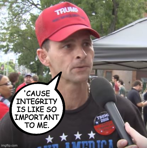 Trump supporter | 'CAUSE
INTEGRITY
IS LIKE SO
IMPORTANT
TO ME. | image tagged in trump supporter | made w/ Imgflip meme maker