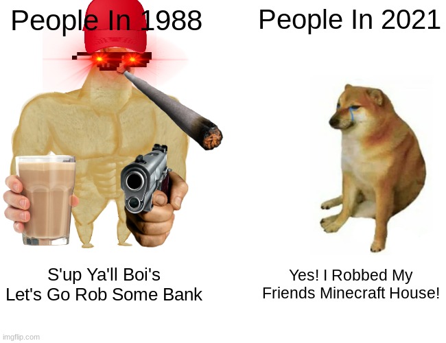 Buff Doge vs. Cheems Meme | People In 1988; People In 2021; S'up Ya'll Boi's Let's Go Rob Some Bank; Yes! I Robbed My Friends Minecraft House! | image tagged in memes,buff doge vs cheems | made w/ Imgflip meme maker