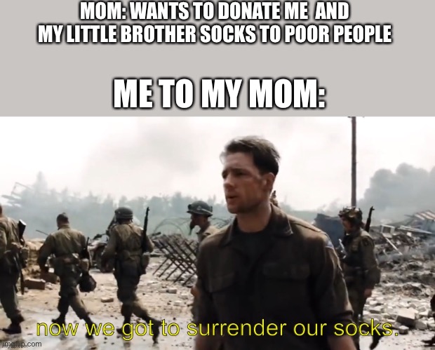 now we got to surrender our socks | MOM: WANTS TO DONATE ME  AND MY LITTLE BROTHER SOCKS TO POOR PEOPLE; ME TO MY MOM: | image tagged in now we got to surrender our socks | made w/ Imgflip meme maker