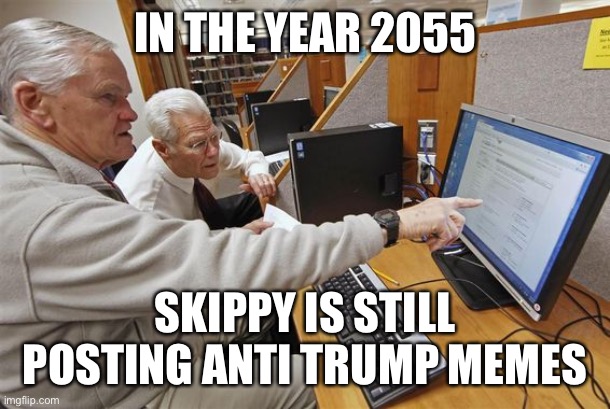 Old person on PC | IN THE YEAR 2055 SKIPPY IS STILL POSTING ANTI TRUMP MEMES | image tagged in old person on pc | made w/ Imgflip meme maker