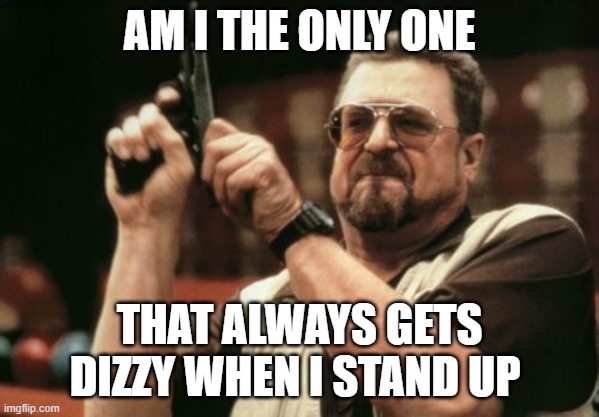 no seriously when i stand up i get dizzy and cant see | AM I THE ONLY ONE; THAT ALWAYS GETS DIZZY WHEN I STAND UP | image tagged in memes,am i the only one around here | made w/ Imgflip meme maker