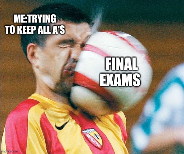 getting hit in the face by a soccer ball |  ME:TRYING TO KEEP ALL A'S; FINAL EXAMS | image tagged in getting hit in the face by a soccer ball | made w/ Imgflip meme maker