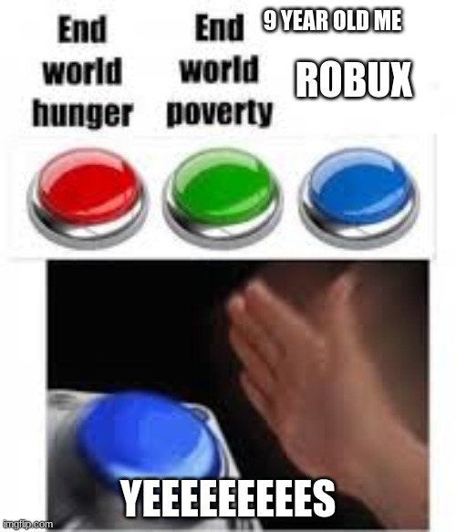robux | 9 YEAR OLD ME; ROBUX; YEEEEEEEEES | image tagged in end world hunger end world poverty | made w/ Imgflip meme maker