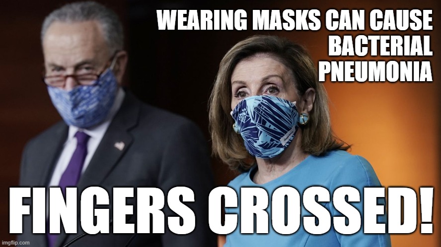 WEARING MASKS CAN CAUSE
BACTERIAL
PNEUMONIA; FINGERS CROSSED! | image tagged in chuck schumer,nancy pelosi,masks,bacterial pneumonia,memes | made w/ Imgflip meme maker