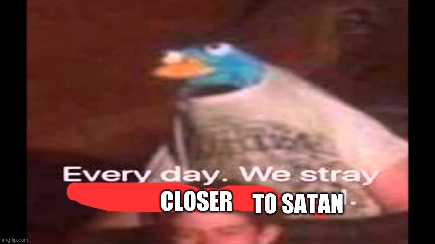 Every day. We stray further from God.  | TO SATAN CLOSER | image tagged in every day we stray further from god | made w/ Imgflip meme maker