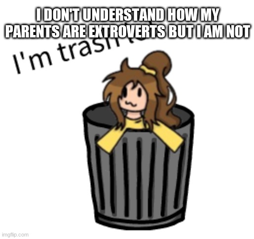 I DON'T UNDERSTAND HOW MY PARENTS ARE EXTROVERTS BUT I AM NOT | image tagged in i'm trash | made w/ Imgflip meme maker