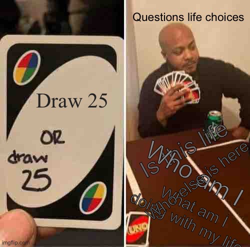 Draw 25 or Draw 25 | Questions life choices; Draw 25; Is this life; Who am I; Who else is here; What am I doing with my life | image tagged in memes,uno draw 25 cards | made w/ Imgflip meme maker