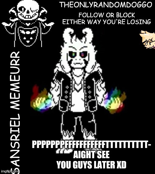 https://www.youtube.com/watch?v=LFm_x6EpInI watch it you NEED to it's the original video | PPPPPPPFFFFFFFFFFFTTTTTTTTTT- AIGHT SEE YOU GUYS LATER XD | image tagged in theonlyrandomdoggo's sansriel temp | made w/ Imgflip meme maker