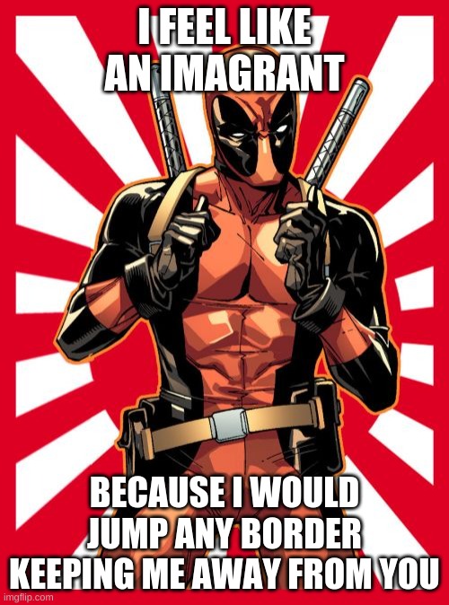 can i be mod | I FEEL LIKE AN IMAGRANT; BECAUSE I WOULD JUMP ANY BORDER KEEPING ME AWAY FROM YOU | image tagged in memes,deadpool pick up lines | made w/ Imgflip meme maker