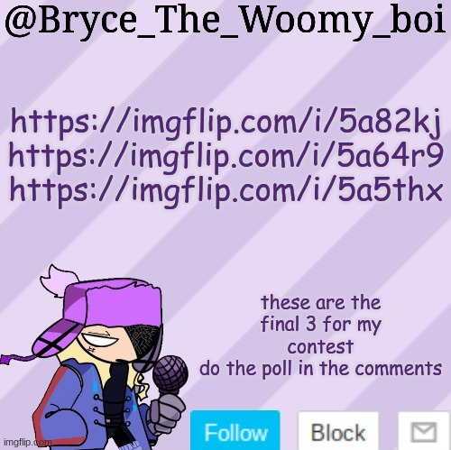 Bryce_The_Woomy_boi | https://imgflip.com/i/5a82kj
https://imgflip.com/i/5a64r9
https://imgflip.com/i/5a5thx; these are the final 3 for my contest
do the poll in the comments | image tagged in bryce_the_woomy_boi | made w/ Imgflip meme maker