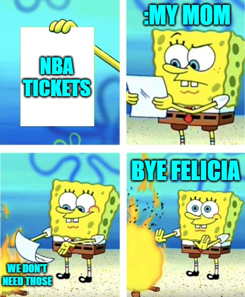 Spongebob Burning Paper | :MY MOM; NBA TICKETS; BYE FELICIA; WE DON'T NEED THOSE | image tagged in spongebob burning paper | made w/ Imgflip meme maker