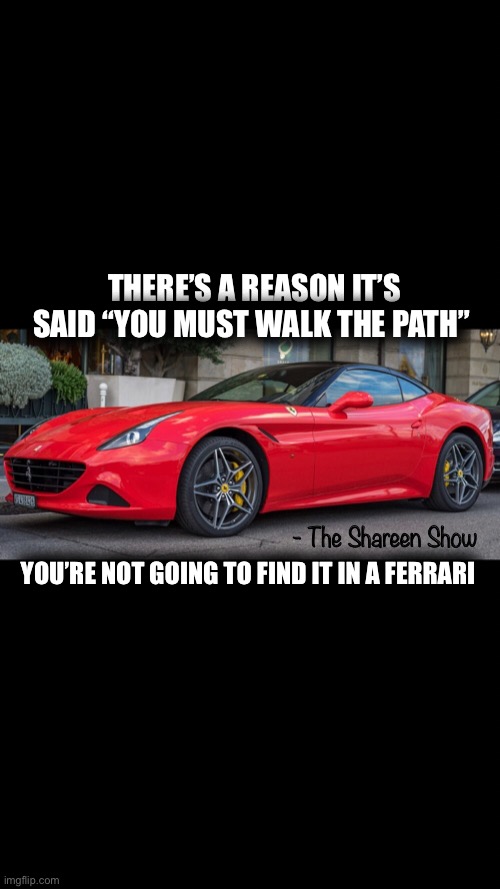 Walk the path | THERE’S A REASON IT’S SAID “YOU MUST WALK THE PATH”; - The Shareen Show; YOU’RE NOT GOING TO FIND IT IN A FERRARI | image tagged in spiritual,walking,believe,memes,writer | made w/ Imgflip meme maker