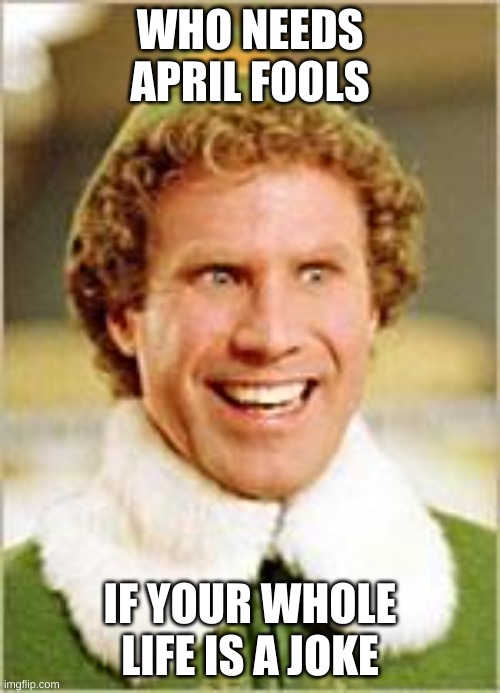 Will Ferrell elf | WHO NEEDS APRIL FOOLS; IF YOUR WHOLE LIFE IS A JOKE | image tagged in will ferrell elf | made w/ Imgflip meme maker