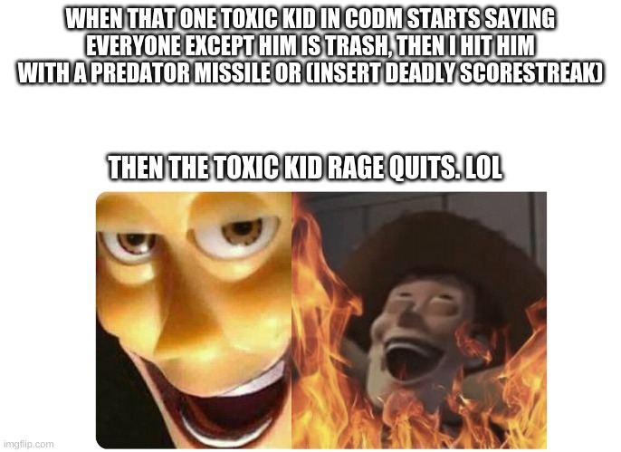 What next scorestreak should i hit toxic kids with next? | WHEN THAT ONE TOXIC KID IN CODM STARTS SAYING EVERYONE EXCEPT HIM IS TRASH, THEN I HIT HIM WITH A PREDATOR MISSILE OR (INSERT DEADLY SCORESTREAK); THEN THE TOXIC KID RAGE QUITS. LOL | image tagged in satanic woody,funny,memes,call of duty,weapons | made w/ Imgflip meme maker