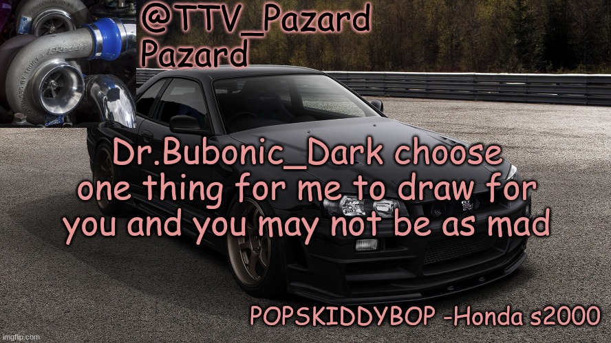 TTV_Car | Dr.Bubonic_Dark choose one thing for me to draw for you and you may not be as mad | image tagged in ttv_car | made w/ Imgflip meme maker