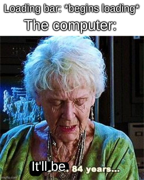 Three, take it or leave it. | The computer:; Loading bar: *begins loading*; It'll be | image tagged in it's been 84 years | made w/ Imgflip meme maker