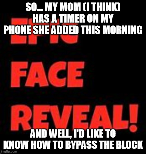 Epic Face Reveal | SO... MY MOM (I THINK) HAS A TIMER ON MY PHONE SHE ADDED THIS MORNING; AND WELL, I'D LIKE TO KNOW HOW TO BYPASS THE BLOCK | image tagged in epic face reveal | made w/ Imgflip meme maker
