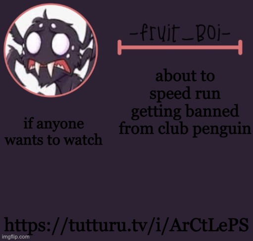 https://tutturu.tv/i/ArCtLePS | about to speed run getting banned from club penguin; if anyone wants to watch; https://tutturu.tv/i/ArCtLePS | image tagged in webber announcement 6 made by -suga- the_school-nurse | made w/ Imgflip meme maker