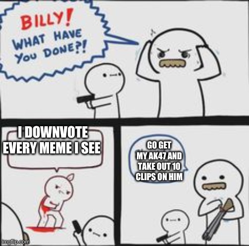 Billy What Have You Done | I DOWNVOTE EVERY MEME I SEE; GO GET MY AK47 AND TAKE OUT 10 CLIPS ON HIM | image tagged in billy what have you done | made w/ Imgflip meme maker