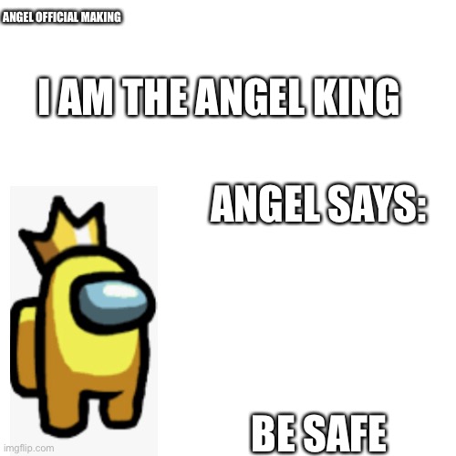 Blank Transparent Square | ANGEL OFFICIAL MAKING; I AM THE ANGEL KING; ANGEL SAYS:; BE SAFE | image tagged in memes,blank transparent square | made w/ Imgflip meme maker