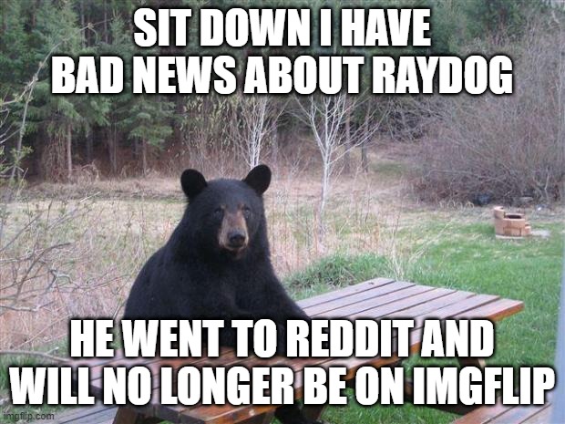 *crys for 5 years* | SIT DOWN I HAVE BAD NEWS ABOUT RAYDOG; HE WENT TO REDDIT AND WILL NO LONGER BE ON IMGFLIP | image tagged in bear of bad news | made w/ Imgflip meme maker