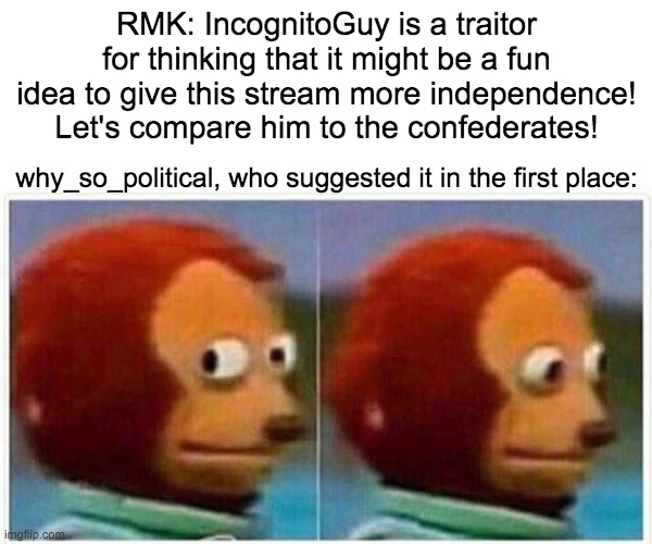 I wasn't supporting secession, nor was I the instigator of this movement. Actually doing research beforehand can help sometimes. | RMK: IncognitoGuy is a traitor for thinking that it might be a fun idea to give this stream more independence! Let's compare him to the confederates! why_so_political, who suggested it in the first place: | image tagged in memes,monkey puppet,politics | made w/ Imgflip meme maker