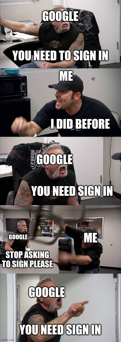 American Chopper Argument Meme | GOOGLE; ME; YOU NEED TO SIGN IN; I DID BEFORE; GOOGLE; YOU NEED SIGN IN; ME; GOOGLE; STOP ASKING TO SIGN PLEASE; GOOGLE; YOU NEED SIGN IN | image tagged in memes,american chopper argument | made w/ Imgflip meme maker