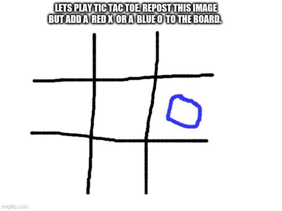 Lets play a game | LETS PLAY TIC TAC TOE. REPOST THIS IMAGE BUT ADD A  RED X  OR A  BLUE O  TO THE BOARD. | image tagged in blank white template,lets play a game,i want to play a game,tic tac toe,repost | made w/ Imgflip meme maker