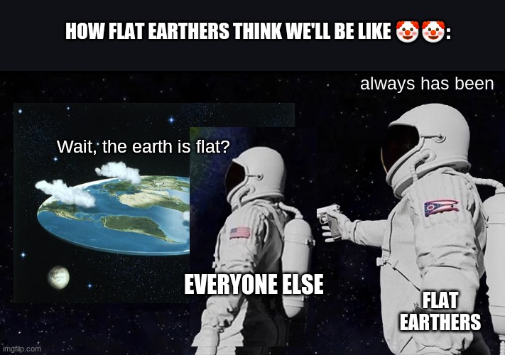 ?? | HOW FLAT EARTHERS THINK WE'LL BE LIKE 🤡🤡:; always has been; Wait, the earth is flat? EVERYONE ELSE; FLAT EARTHERS | image tagged in memes,always has been | made w/ Imgflip meme maker