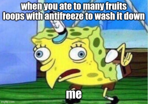 Mocking Spongebob | when you ate to many fruits loops with antifreeze to wash it down; me | image tagged in memes,mocking spongebob | made w/ Imgflip meme maker