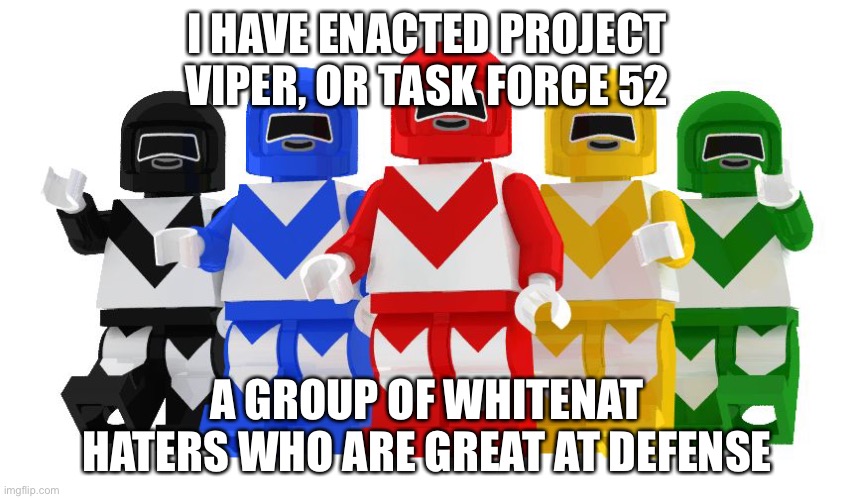 Project viper | I HAVE ENACTED PROJECT VIPER, OR TASK FORCE 52; A GROUP OF WHITENAT HATERS WHO ARE GREAT AT DEFENSE | image tagged in task force | made w/ Imgflip meme maker