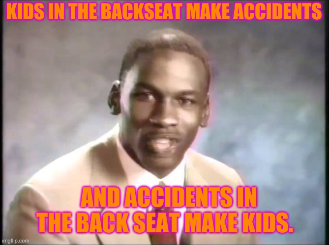 KIDS IN THE BACKSEAT MAKE ACCIDENTS; AND ACCIDENTS IN THE BACK SEAT MAKE KIDS. | image tagged in memes | made w/ Imgflip meme maker