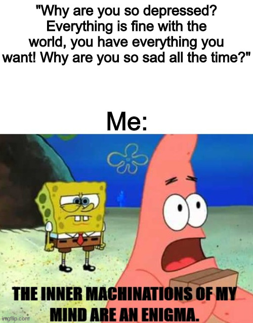 Felt depressed, might delete later, IDK | "Why are you so depressed? Everything is fine with the world, you have everything you want! Why are you so sad all the time?"; Me: | image tagged in the inner machinations of my mind are an enigma,depression,patrick star | made w/ Imgflip meme maker