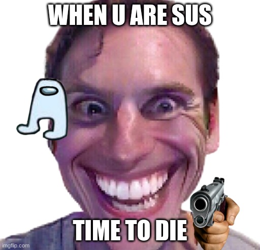When the Impostor is Sus | WHEN U ARE SUS; TIME TO DIE | image tagged in when the impostor is sus | made w/ Imgflip meme maker