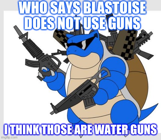 pokemon motha***** | WHO SAYS BLASTOISE DOES NOT USE GUNS; I THINK THOSE ARE WATER GUNS | image tagged in pokemon motha | made w/ Imgflip meme maker