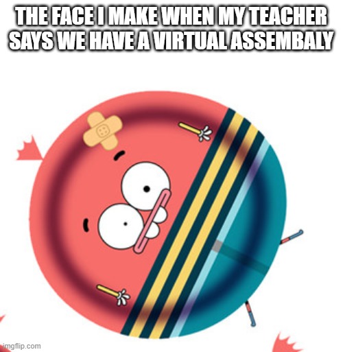 :0 | THE FACE I MAKE WHEN MY TEACHER SAYS WE HAVE A VIRTUAL ASSEMBALY | image tagged in pinky malinky 0 | made w/ Imgflip meme maker