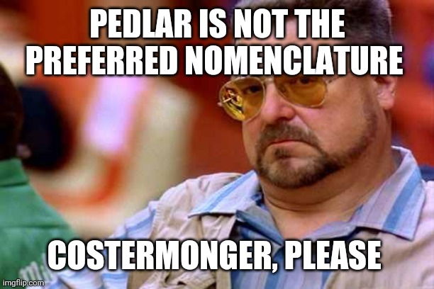 Walter The Big Lebowski | PEDLAR IS NOT THE PREFERRED NOMENCLATURE; COSTERMONGER, PLEASE | image tagged in walter the big lebowski | made w/ Imgflip meme maker