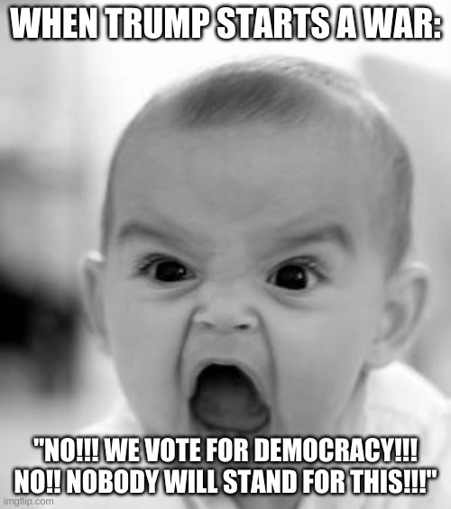 Wut | WHEN TRUMP STARTS A WAR:; "NO!!! WE VOTE FOR DEMOCRACY!!! NO!! NOBODY WILL STAND FOR THIS!!!" | image tagged in memes,angry baby | made w/ Imgflip meme maker