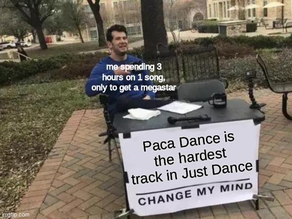 Just pain- | me spending 3 hours on 1 song, only to get a megastar; Paca Dance is the hardest track in Just Dance | image tagged in memes,change my mind,just dance | made w/ Imgflip meme maker