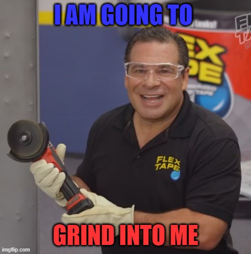 FLEXIBLE FLEX | I AM GOING TO; GRIND INTO ME | image tagged in phil swift flex tape,flex tape | made w/ Imgflip meme maker