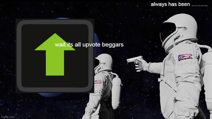 Always Has Been | always has been ........... wait its all upvote beggars | image tagged in memes,always has been | made w/ Imgflip meme maker